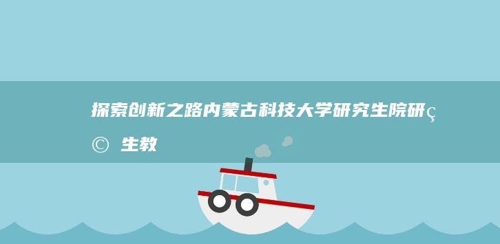 探索创新之路：内蒙古科技大学研究生院研究生教育解析