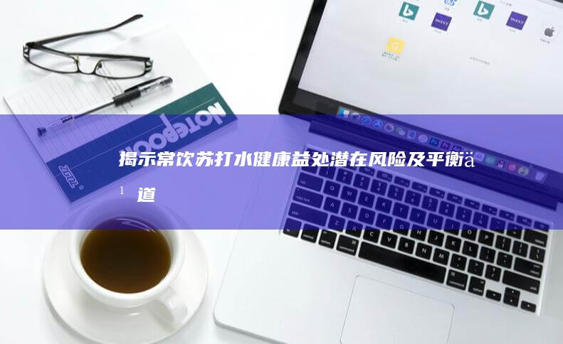 揭示常饮苏打水：健康益处、潜在风险及平衡之道